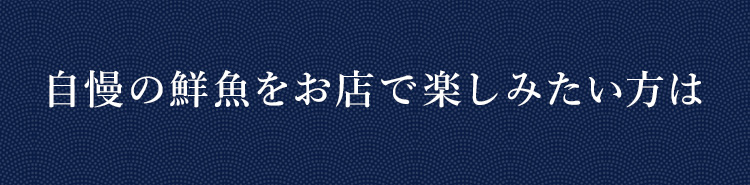 自慢の鮮魚をお店で楽しみたい方は